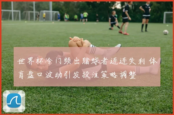 世界杯冷门频出赌球者连连失利 体育盘口波动引发投注策略调整