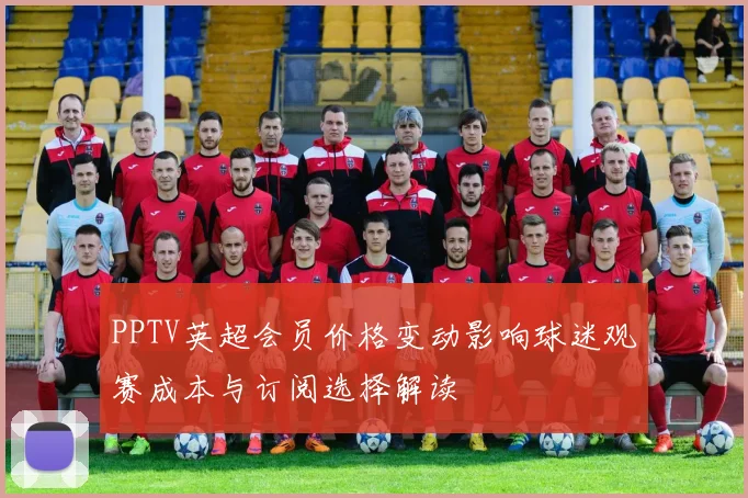 PPTV英超会员价格变动影响球迷观赛成本与订阅选择解读
