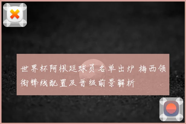 世界杯阿根廷球员名单出炉 梅西领衔锋线配置及晋级前景解析