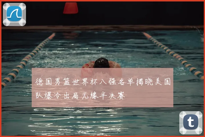 德国男篮世界杯八强名单揭晓美国队爆冷出局无缘半决赛