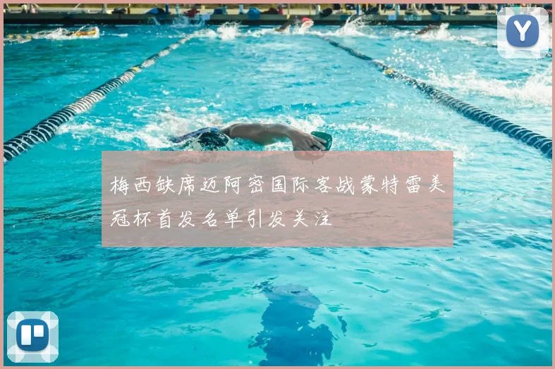 梅西缺席迈阿密国际客战蒙特雷美冠杯首发名单引发关注