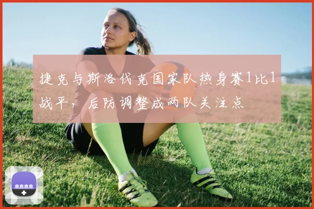 捷克与斯洛伐克国家队热身赛1比1战平，后防调整成两队关注点