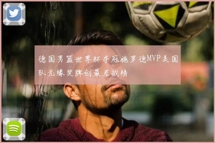 德国男篮世界杯夺冠施罗德MVP美国队无缘奖牌创最差战绩