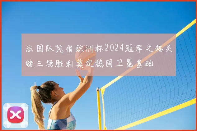 法国队凭借欧洲杯2024冠军之路关键三场胜利奠定稳固卫冕基础