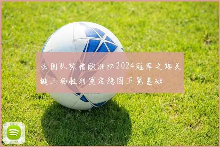 法国队凭借欧洲杯2024冠军之路关键三场胜利奠定稳固卫冕基础