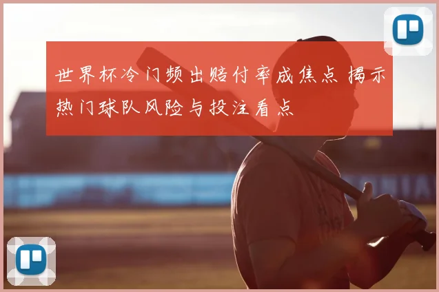 世界杯冷门频出赔付率成焦点 揭示热门球队风险与投注看点