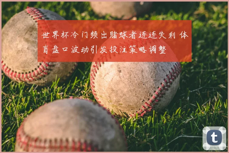 世界杯冷门频出赌球者连连失利 体育盘口波动引发投注策略调整