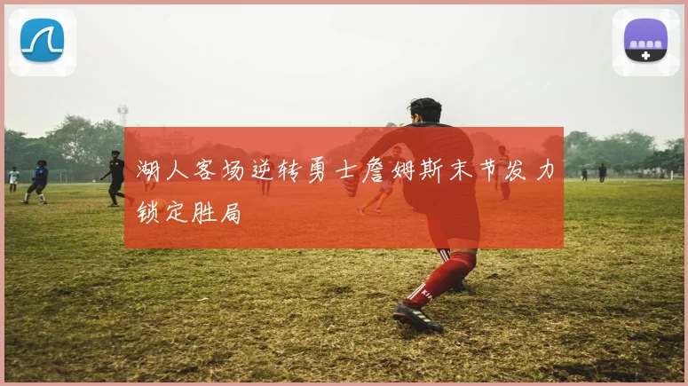 湖人客场逆转勇士詹姆斯末节发力锁定胜局