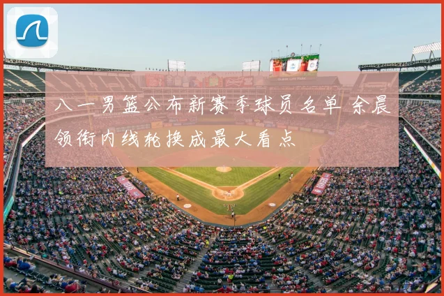 八一男篮公布新赛季球员名单 余晨领衔内线轮换成最大看点