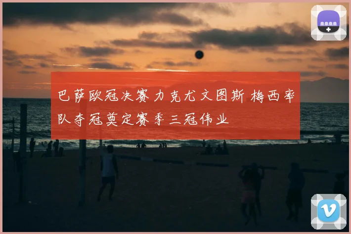 巴萨欧冠决赛力克尤文图斯 梅西率队夺冠奠定赛季三冠伟业