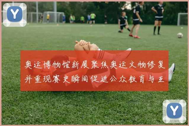 奥运博物馆新展聚焦奥运文物修复并重现赛史瞬间促进公众教育与互动体验