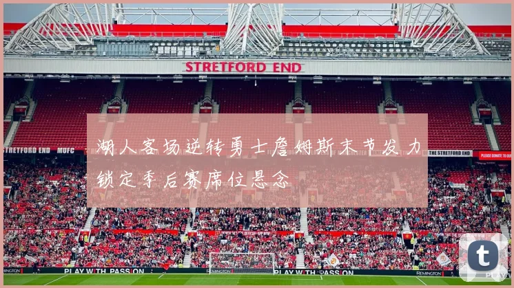 湖人客场逆转勇士詹姆斯末节发力锁定季后赛席位悬念