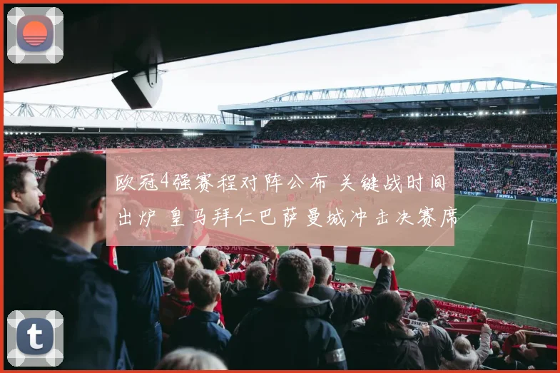 欧冠4强赛程对阵公布 关键战时间出炉 皇马拜仁巴萨曼城冲击决赛席位