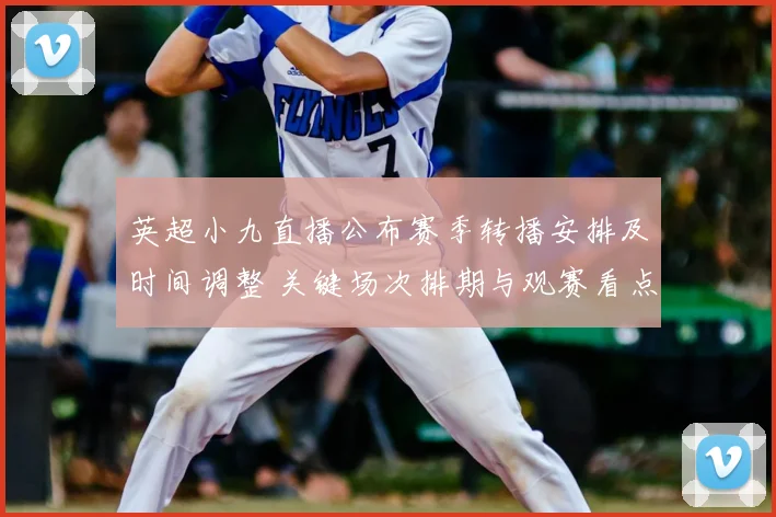 英超小九直播公布赛季转播安排及时间调整 关键场次排期与观赛看点