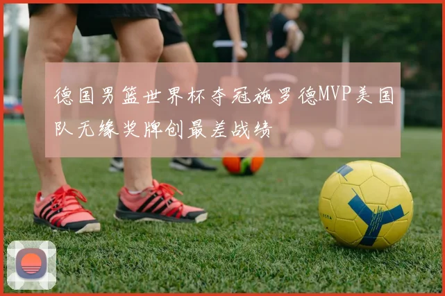 德国男篮世界杯夺冠施罗德MVP美国队无缘奖牌创最差战绩