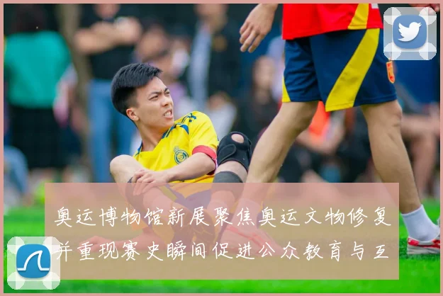 奥运博物馆新展聚焦奥运文物修复并重现赛史瞬间促进公众教育与互动体验