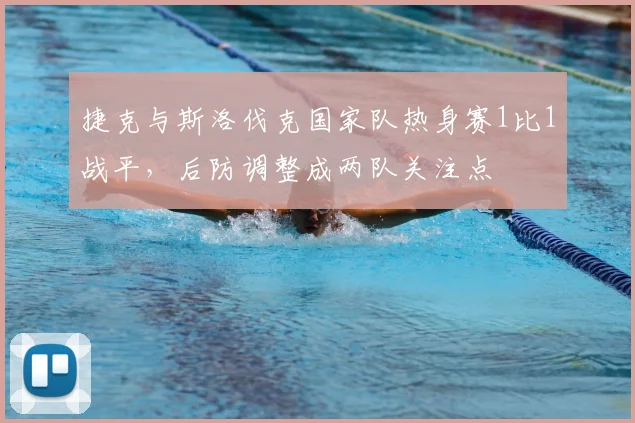 捷克与斯洛伐克国家队热身赛1比1战平，后防调整成两队关注点