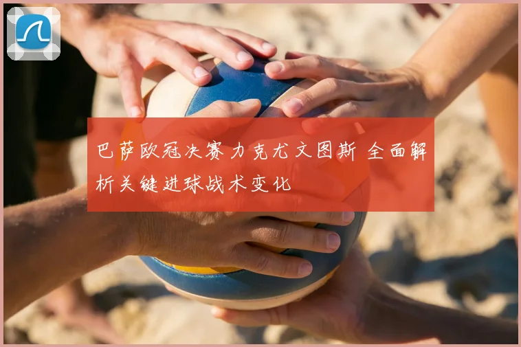 巴萨欧冠决赛力克尤文图斯 全面解析关键进球战术变化