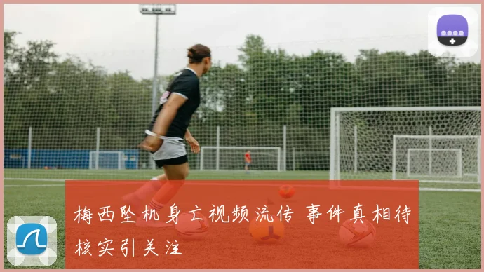梅西坠机身亡视频流传 事件真相待核实引关注