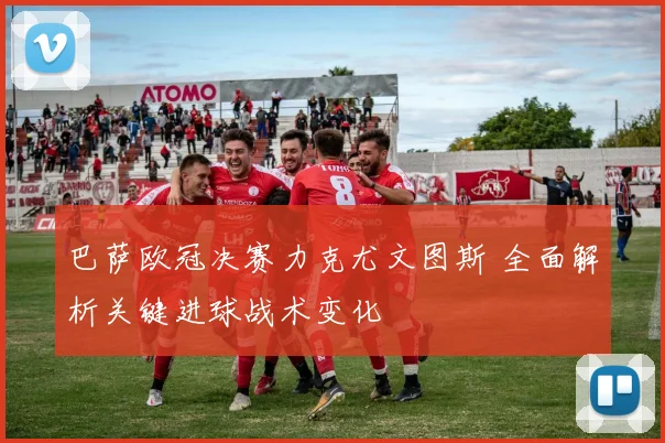 巴萨欧冠决赛力克尤文图斯 全面解析关键进球战术变化