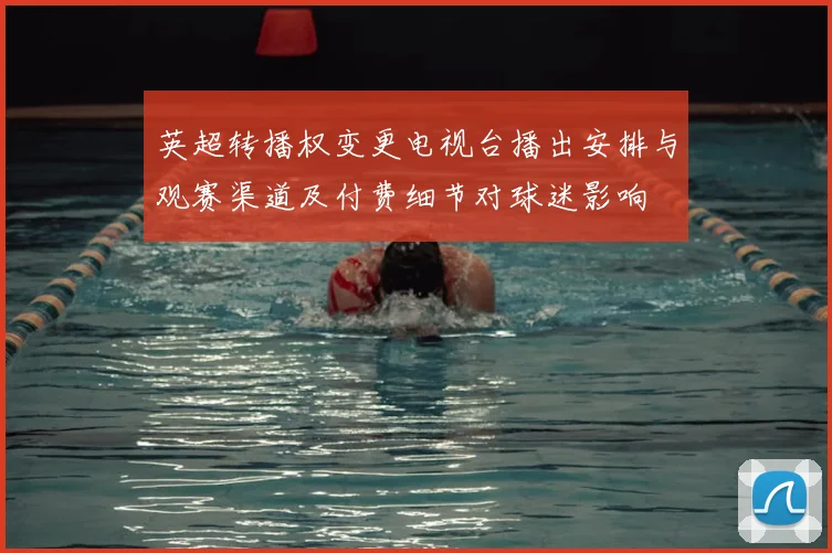 英超转播权变更电视台播出安排与观赛渠道及付费细节对球迷影响