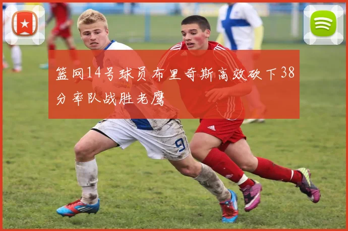 篮网14号球员布里奇斯高效砍下38分率队战胜老鹰