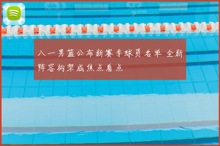八一男篮公布新赛季球员名单 全新阵容构架成焦点看点