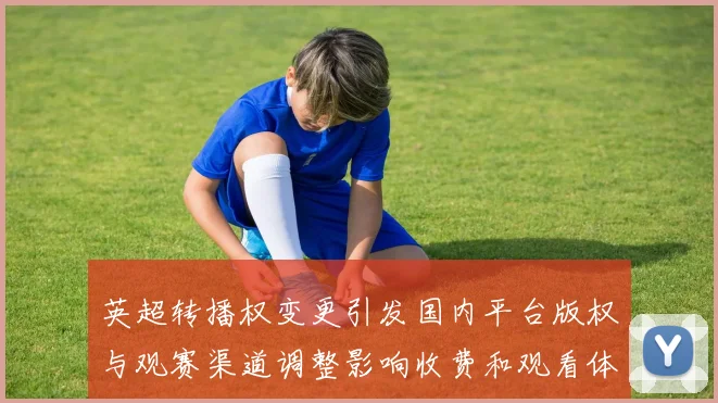 英超转播权变更引发国内平台版权与观赛渠道调整影响收费和观看体验