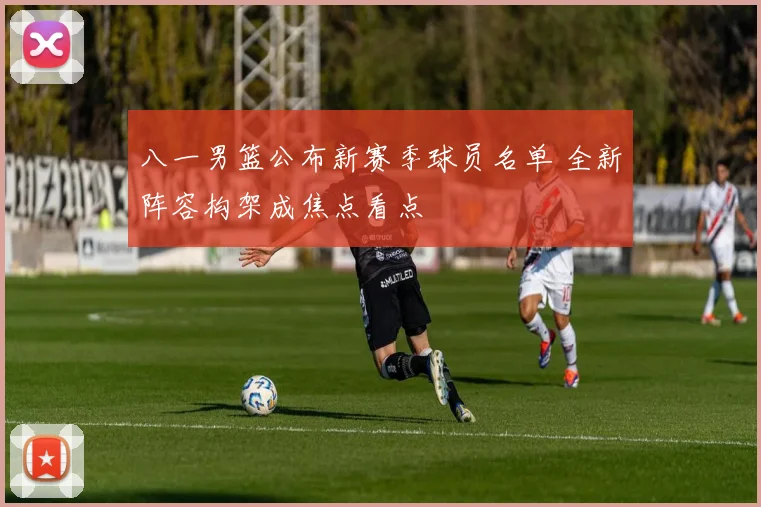 八一男篮公布新赛季球员名单 全新阵容构架成焦点看点