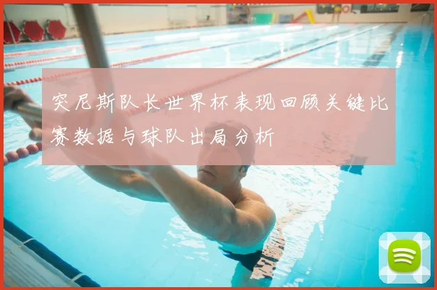 突尼斯队长世界杯表现回顾关键比赛数据与球队出局分析