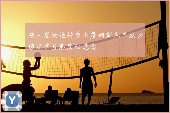 湖人客场逆转勇士詹姆斯末节发力锁定季后赛席位悬念