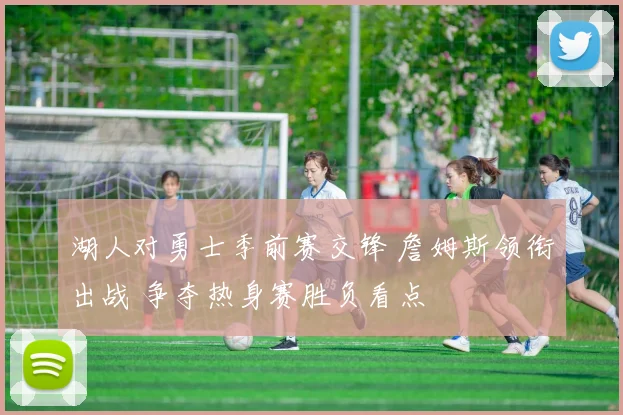 湖人对勇士季前赛交锋 詹姆斯领衔出战 争夺热身赛胜负看点