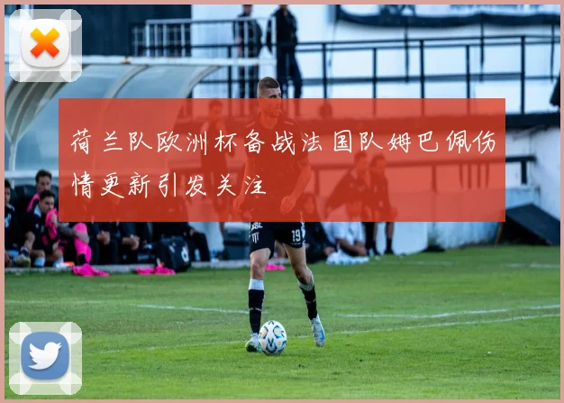 荷兰队欧洲杯备战法国队姆巴佩伤情更新引发关注