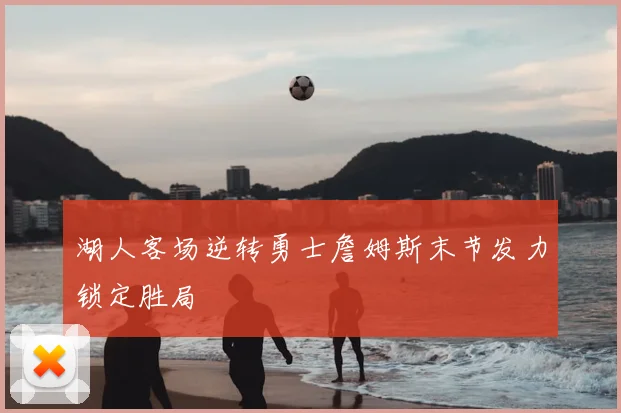 湖人客场逆转勇士詹姆斯末节发力锁定胜局