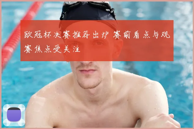欧冠杯决赛推荐出炉 赛前看点与观赛焦点受关注