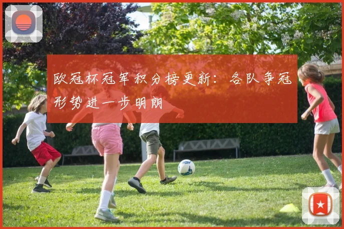 欧冠杯冠军积分榜更新:各队争冠形势进一步明朗