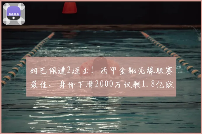 姆巴佩遭2连击！西甲金靴无缘联赛最佳，身价下滑2000万仅剩1.8亿欧_欧元_欧冠_赛季