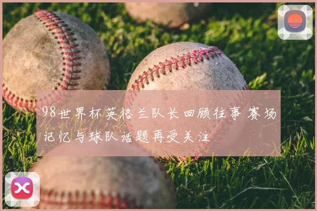 98世界杯英格兰队长回顾往事 赛场记忆与球队话题再受关注
