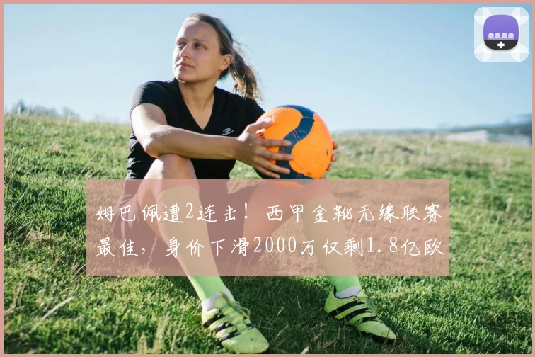 姆巴佩遭2连击!西甲金靴无缘联赛最佳,身价下滑2000万仅剩1.8亿欧_欧元_欧冠_赛季