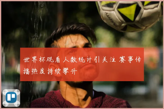 世界杯观看人数统计引关注 赛事传播热度持续攀升