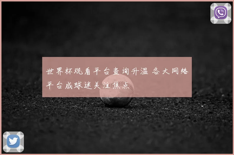 世界杯观看平台查询升温 各大网络平台成球迷关注焦点
