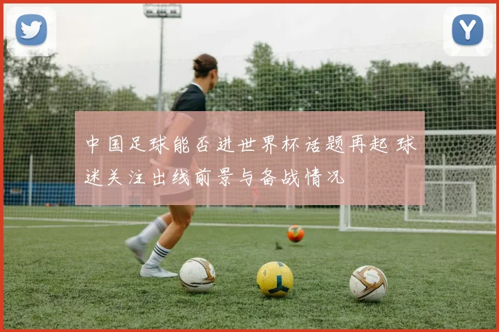 中国足球能否进世界杯话题再起 球迷关注出线前景与备战情况