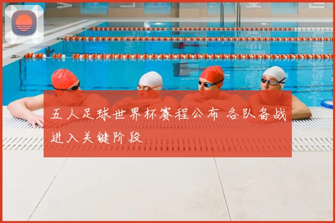 五人足球世界杯赛程公布 各队备战进入关键阶段