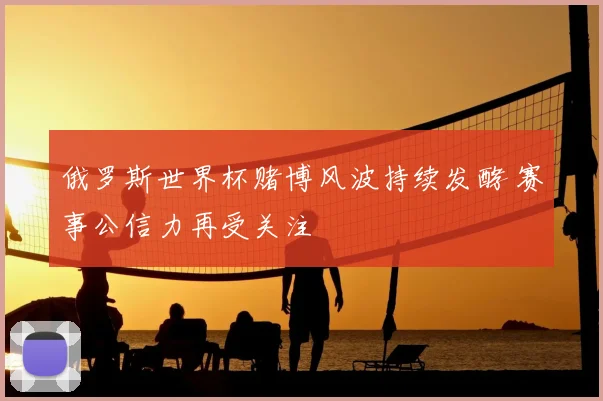 俄罗斯世界杯赌博风波持续发酵 赛事公信力再受关注