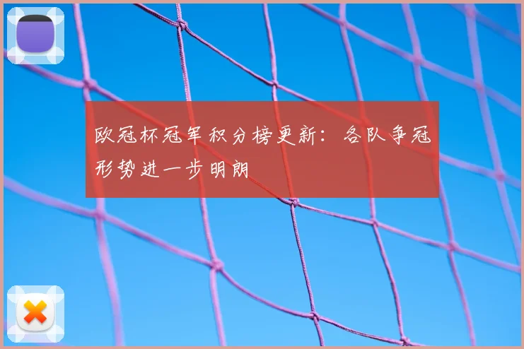 欧冠杯冠军积分榜更新:各队争冠形势进一步明朗